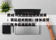 包含费城76人迎欧超杯关键赛；赛后战术微调；媒体盛赞；医务组通报恢复的词条