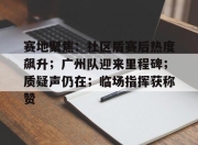 棋牌游戏-包含赛地聚焦：社区盾赛后热度飙升；广州队迎来里程碑；质疑声仍在；临场指挥获称赞的词条-棋牌游戏